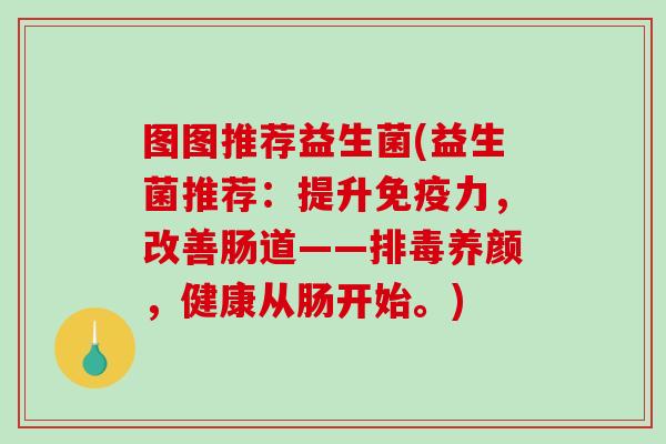 图图推荐益生菌(益生菌推荐：提升力，改善肠道——养颜，健康从肠开始。)