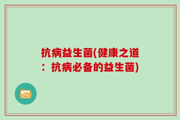 抗病益生菌(健康之道：抗病必备的益生菌)