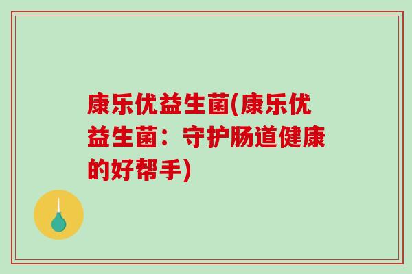 康乐优益生菌(康乐优益生菌:守护肠道健康的好帮手) 康乐优益生菌(康乐优益生菌:守护肠道健康的好帮手)
