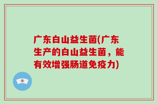 广东白山益生菌(广东生产的白山益生菌，能有效增强肠道力)