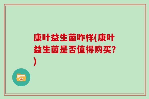 康叶益生菌咋样(康叶益生菌是否值得购买？)