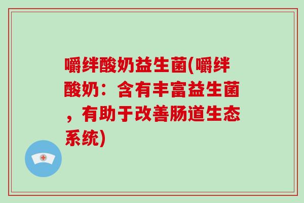 嚼绊酸奶益生菌(嚼绊酸奶：含有丰富益生菌，有助于改善肠道生态系统)