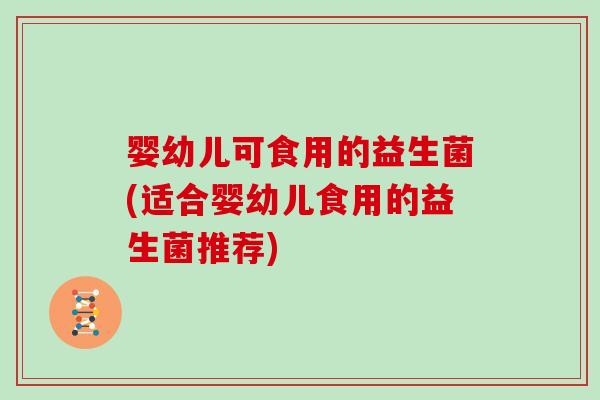 婴幼儿可食用的益生菌(适合婴幼儿食用的益生菌推荐)