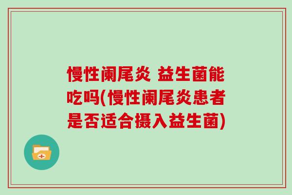 慢性阑尾炎 益生菌能吃吗(慢性阑尾炎患者是否适合摄入益生菌)