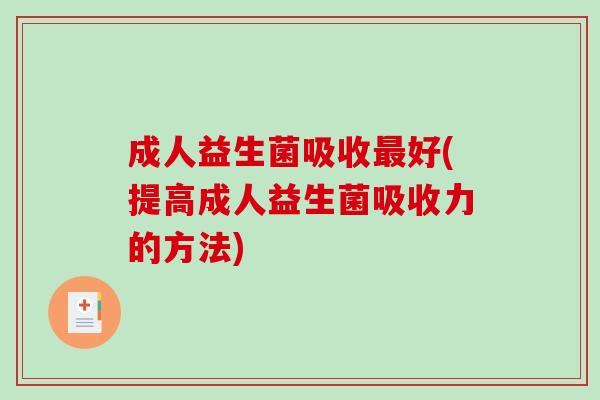 成人益生菌吸收最好(提高成人益生菌吸收力的方法)