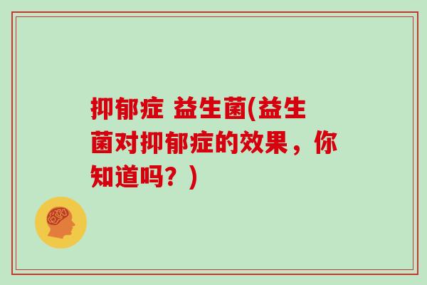 抑郁症 益生菌(益生菌对抑郁症的效果，你知道吗？)