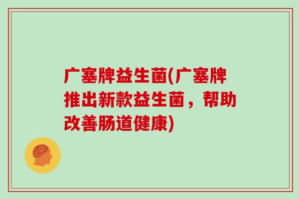 广塞牌益生菌(广塞牌推出新款益生菌，帮助改善肠道健康)