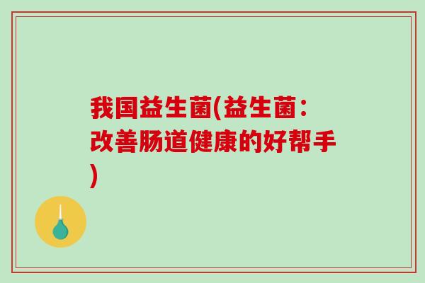 我国益生菌(益生菌：改善肠道健康的好帮手)