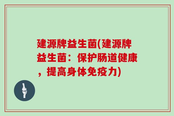 建源牌益生菌(建源牌益生菌：保护肠道健康，提高身体免疫力)