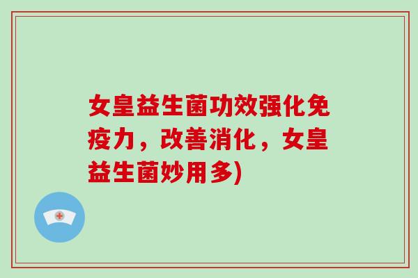 女皇益生菌功效强化力,改善消化,女皇益生菌妙用多) 女皇益生菌功效强化力,改善消化,女皇益生菌妙用多)