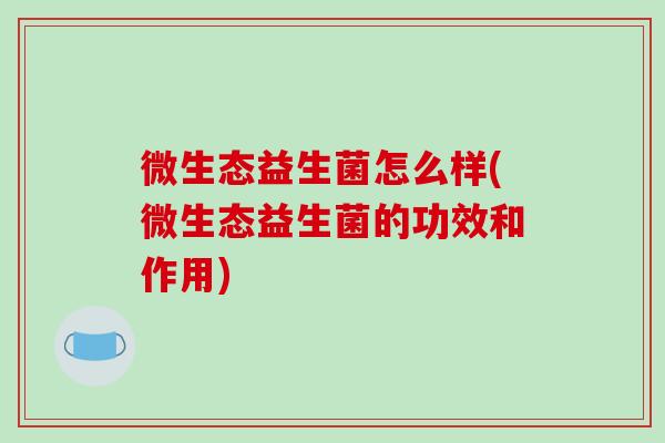 微生态益生菌怎么样(微生态益生菌的功效和作用)