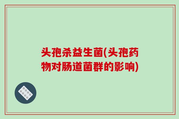 头孢杀益生菌(头孢药物对肠道菌群的影响)