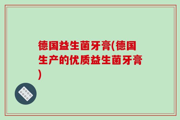 德国益生菌牙膏(德国生产的优质益生菌牙膏) 德国益生菌牙膏(德国生产的优质益生菌牙膏)
