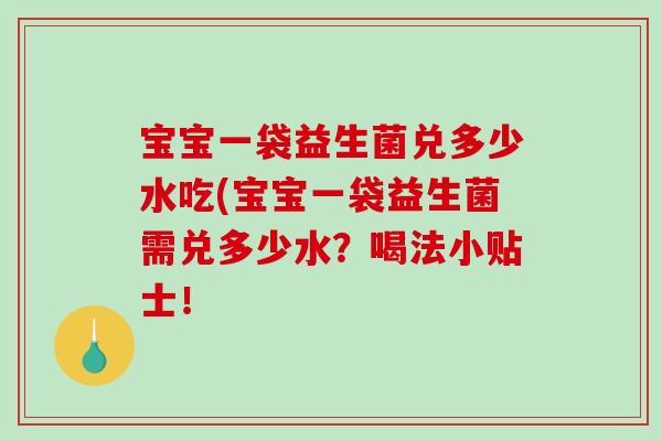 宝宝一袋益生菌兑多少水吃(宝宝一袋益生菌需兑多少水？喝法小贴士！