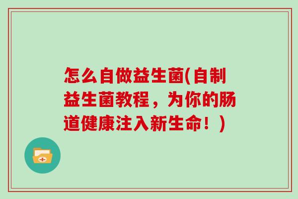 怎么自做益生菌(自制益生菌教程，为你的肠道健康注入新生命！)