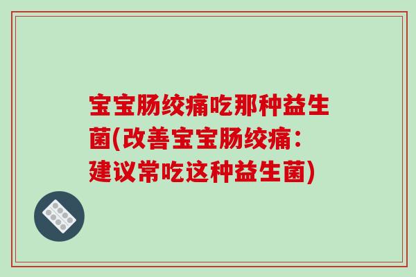 宝宝肠绞痛吃那种益生菌(改善宝宝肠绞痛：建议常吃这种益生菌)