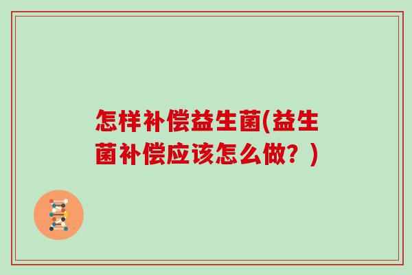 怎样补偿益生菌(益生菌补偿应该怎么做？)