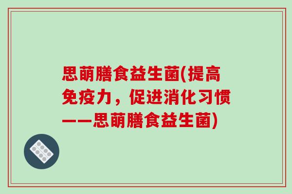 思萌膳食益生菌(提高免疫力，促进消化习惯——思萌膳食益生菌)