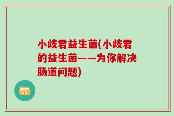 小歧君益生菌(小歧君的益生菌——为你解决肠道问题)