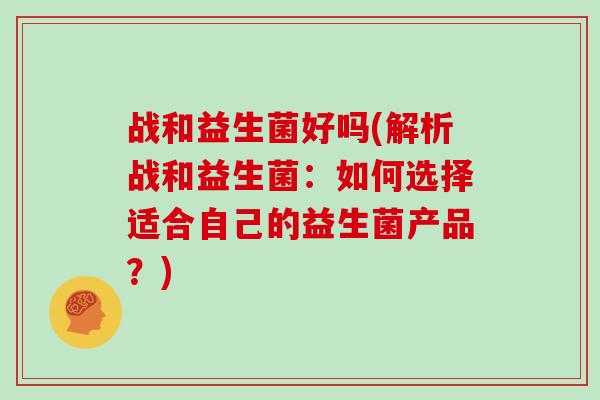 战和益生菌好吗(解析战和益生菌：如何选择适合自己的益生菌产品？)