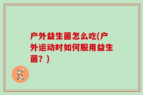 户外益生菌怎么吃(户外运动时如何服用益生菌？)