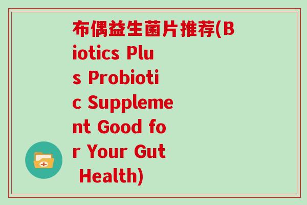 布偶益生菌片推荐(Biotics Plus Probiotic Supplement Good for Your Gut Health)