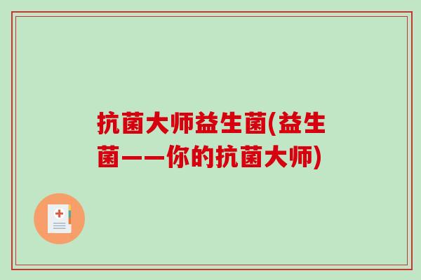 抗菌大师益生菌(益生菌——你的抗菌大师)