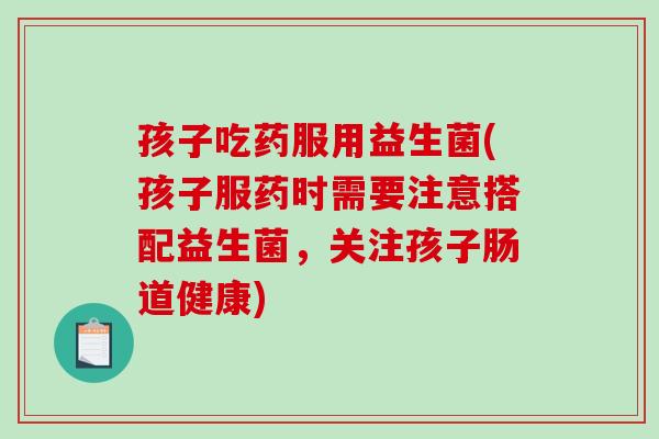 孩子吃药服用益生菌(孩子服药时需要注意搭配益生菌，关注孩子肠道健康)