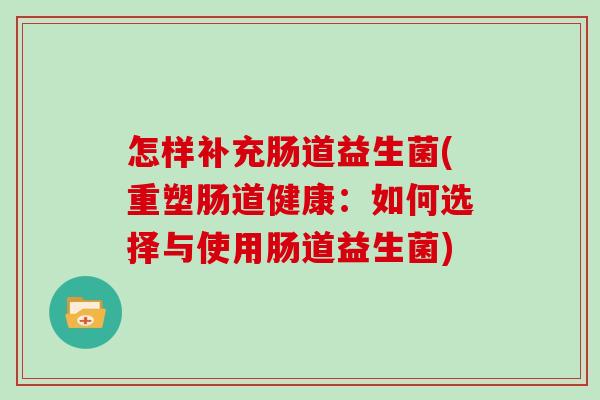 怎样补充肠道益生菌(重塑肠道健康:如何选择与使用肠道益生菌) 怎样补充肠道益生菌(重塑肠道健康:如何选择与使用肠道益生菌)