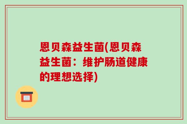 恩贝森益生菌(恩贝森益生菌:维护肠道健康的理想选择) 恩贝森益生菌(恩贝森益生菌:维护肠道健康的理想选择)