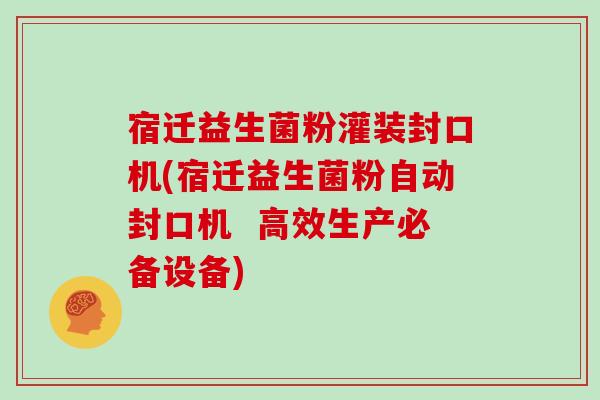 宿迁益生菌粉灌装封口机(宿迁益生菌粉自动封口机  高效生产必备设备)