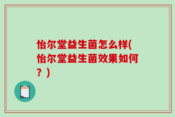 怡尔堂益生菌怎么样(怡尔堂益生菌效果如何？)