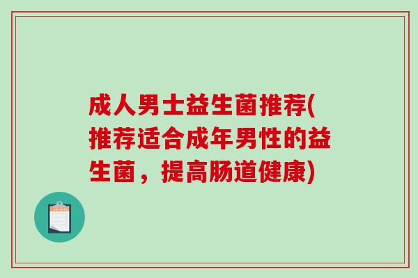成人男士益生菌推荐(推荐适合成年男性的益生菌，提高肠道健康)