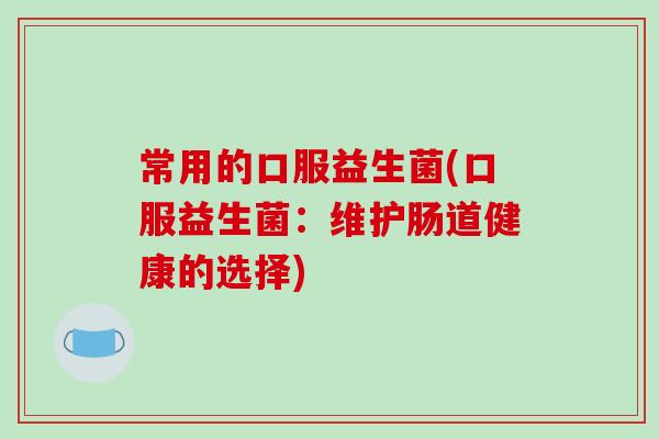 常用的口服益生菌(口服益生菌：维护肠道健康的选择)