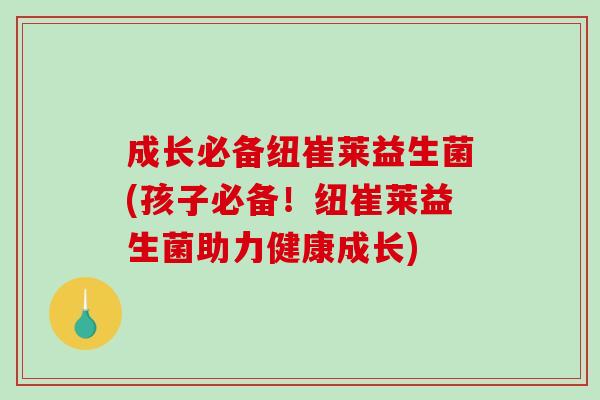 成长必备纽崔莱益生菌(孩子必备！纽崔莱益生菌助力健康成长)