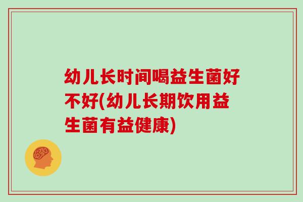 幼儿长时间喝益生菌好不好(幼儿长期饮用益生菌有益健康)