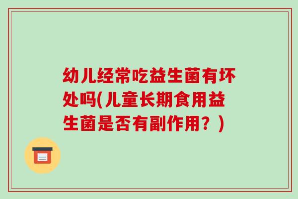 幼儿经常吃益生菌有坏处吗(儿童长期食用益生菌是否有副作用？)