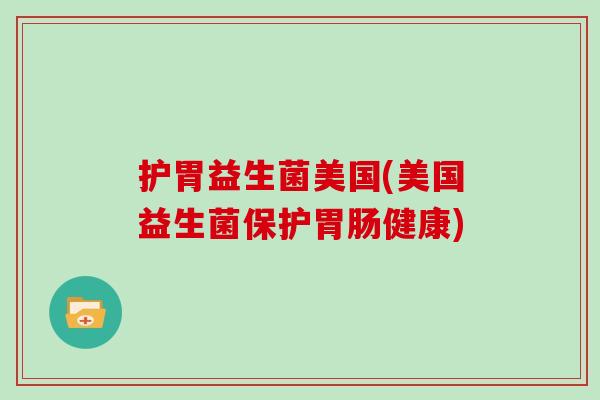 护胃益生菌美国(美国益生菌保护健康)