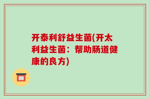 开泰利舒益生菌(开太利益生菌：帮助肠道健康的良方)