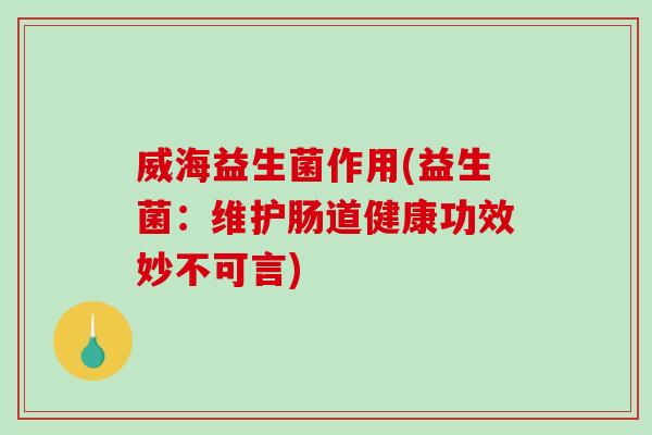 威海益生菌作用(益生菌：维护肠道健康功效妙不可言)