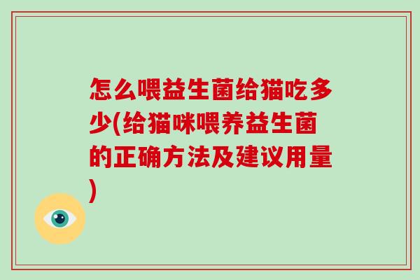 怎么喂益生菌给猫吃多少(给猫咪喂养益生菌的正确方法及建议用量)