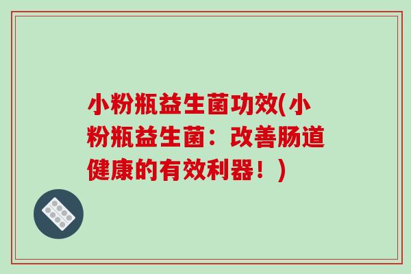 小粉瓶益生菌功效(小粉瓶益生菌：改善肠道健康的有效利器！)