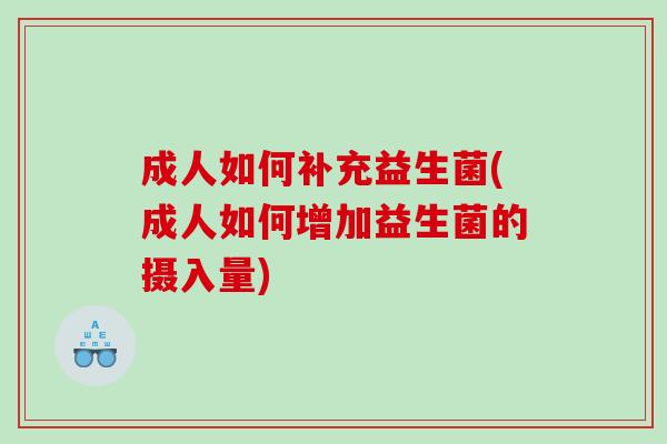 成人如何补充益生菌(成人如何增加益生菌的摄入量)