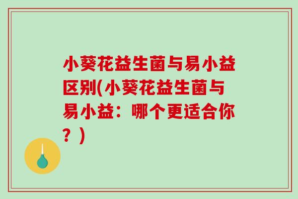小葵花益生菌与易小益区别(小葵花益生菌与易小益:哪个更适合你?) 小葵花益生菌与易小益区别(小葵花益生菌与易小益:哪个更适合你?)
