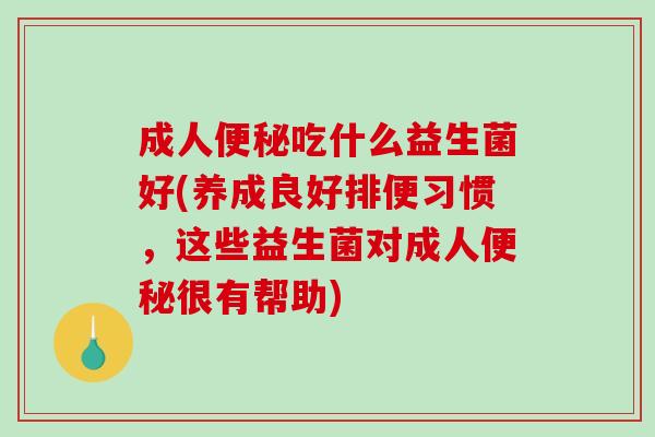 成人便秘吃什么益生菌好(养成良好排便习惯，这些益生菌对成人便秘很有帮助)