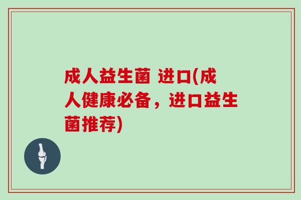 成人益生菌 进口(成人健康必备，进口益生菌推荐)
