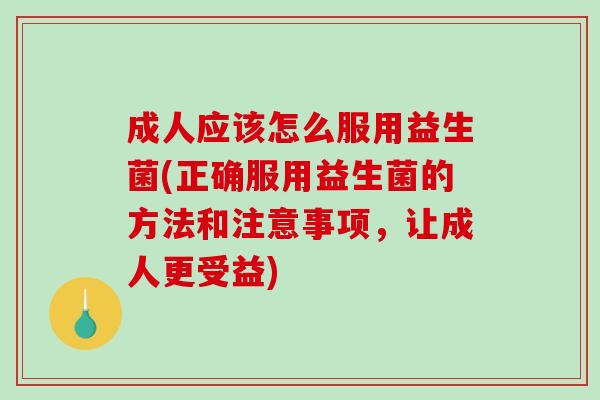 成人应该怎么服用益生菌(正确服用益生菌的方法和注意事项，让成人更受益)