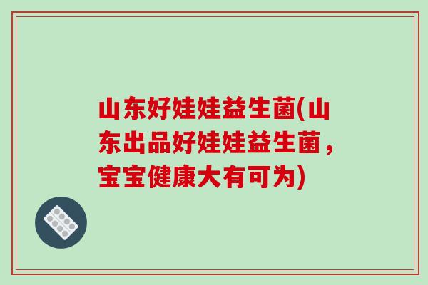 山东好娃娃益生菌(山东出品好娃娃益生菌，宝宝健康大有可为)