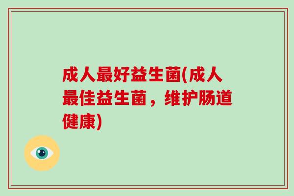 成人最好益生菌(成人最佳益生菌，维护肠道健康)