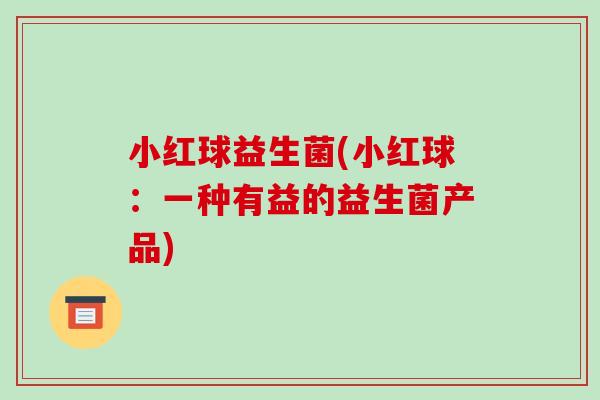 小红球益生菌(小红球：一种有益的益生菌产品)